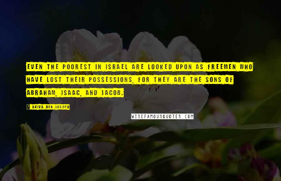 Akiva Ben Joseph Quotes: Even the poorest in Israel are looked upon as freemen who have lost their possessions, for they are the sons of Abraham, Isaac, and Jacob.