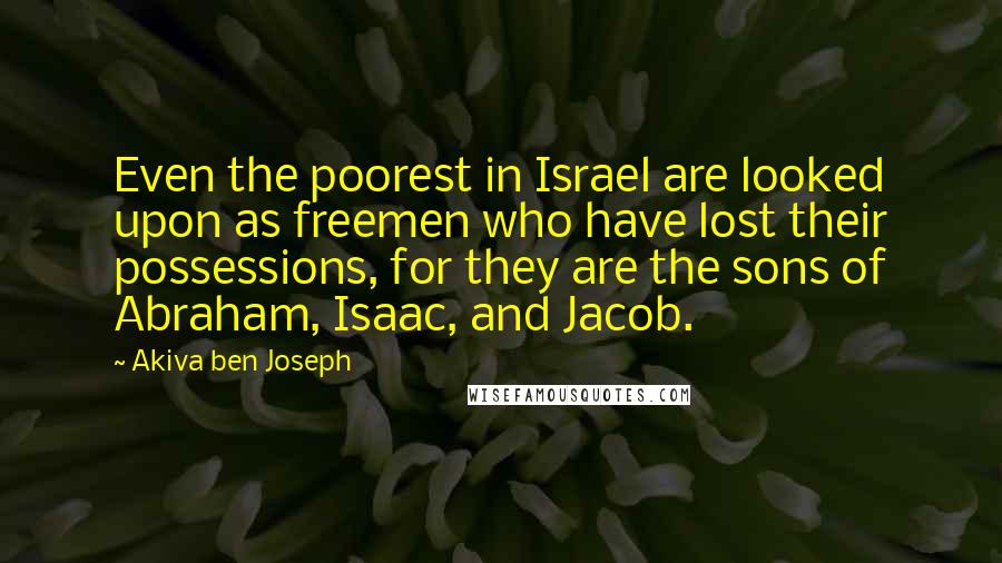 Akiva Ben Joseph Quotes: Even the poorest in Israel are looked upon as freemen who have lost their possessions, for they are the sons of Abraham, Isaac, and Jacob.