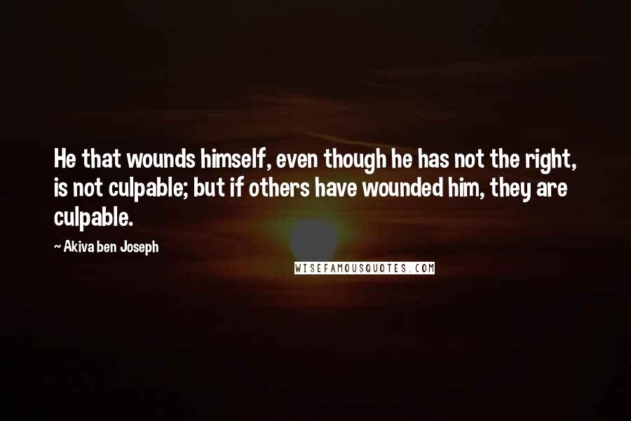 Akiva Ben Joseph Quotes: He that wounds himself, even though he has not the right, is not culpable; but if others have wounded him, they are culpable.