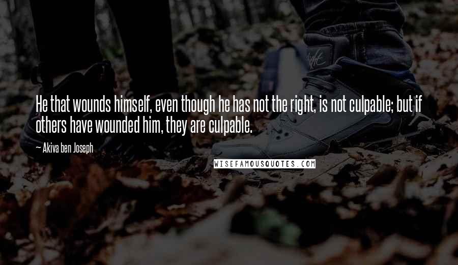 Akiva Ben Joseph Quotes: He that wounds himself, even though he has not the right, is not culpable; but if others have wounded him, they are culpable.