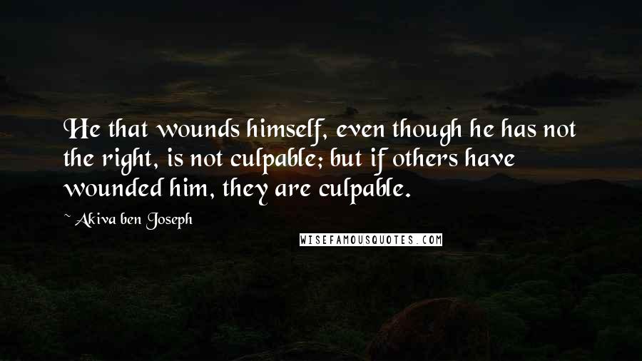 Akiva Ben Joseph Quotes: He that wounds himself, even though he has not the right, is not culpable; but if others have wounded him, they are culpable.