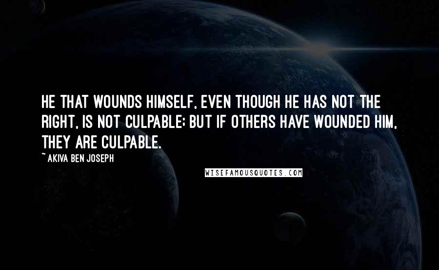 Akiva Ben Joseph Quotes: He that wounds himself, even though he has not the right, is not culpable; but if others have wounded him, they are culpable.