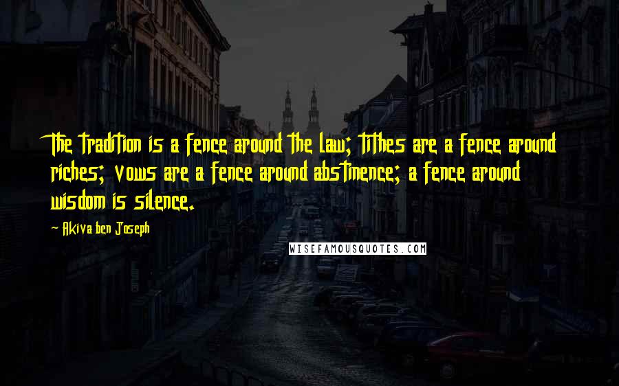 Akiva Ben Joseph Quotes: The tradition is a fence around the law; tithes are a fence around riches; vows are a fence around abstinence; a fence around wisdom is silence.