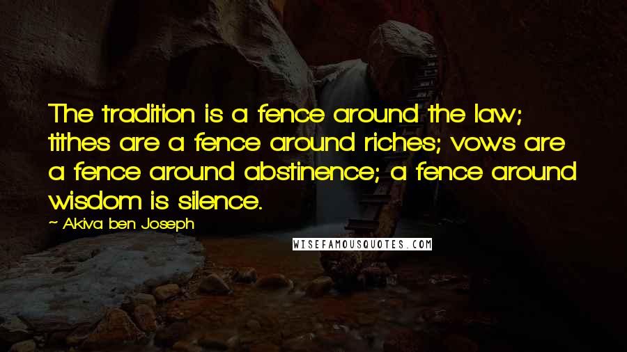 Akiva Ben Joseph Quotes: The tradition is a fence around the law; tithes are a fence around riches; vows are a fence around abstinence; a fence around wisdom is silence.