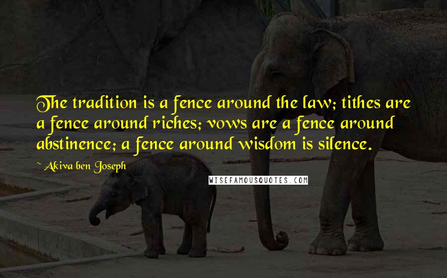 Akiva Ben Joseph Quotes: The tradition is a fence around the law; tithes are a fence around riches; vows are a fence around abstinence; a fence around wisdom is silence.