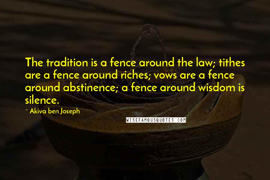 Akiva Ben Joseph Quotes: The tradition is a fence around the law; tithes are a fence around riches; vows are a fence around abstinence; a fence around wisdom is silence.