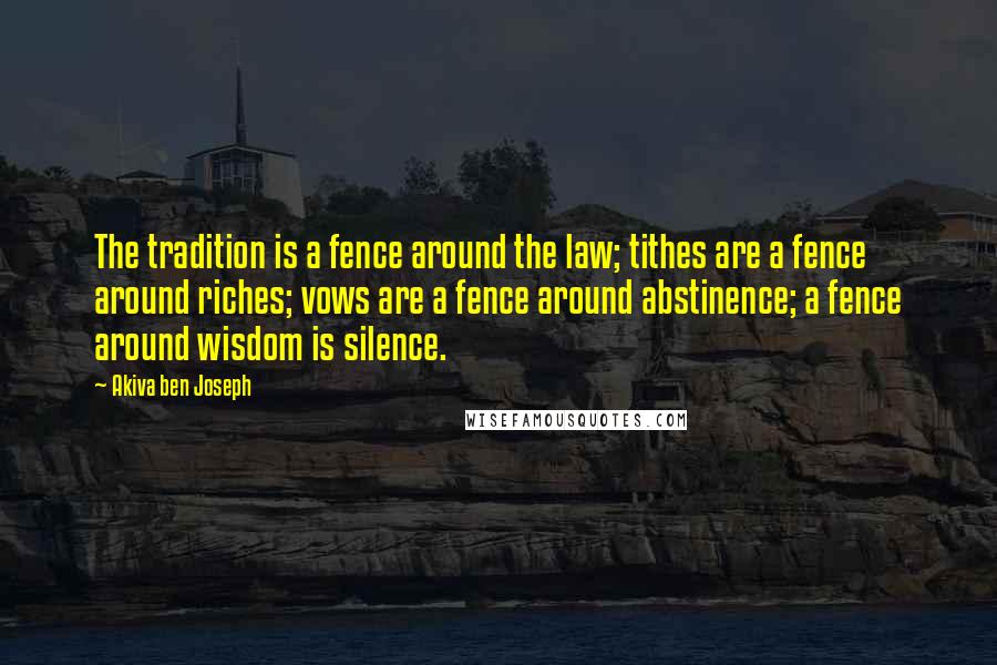 Akiva Ben Joseph Quotes: The tradition is a fence around the law; tithes are a fence around riches; vows are a fence around abstinence; a fence around wisdom is silence.