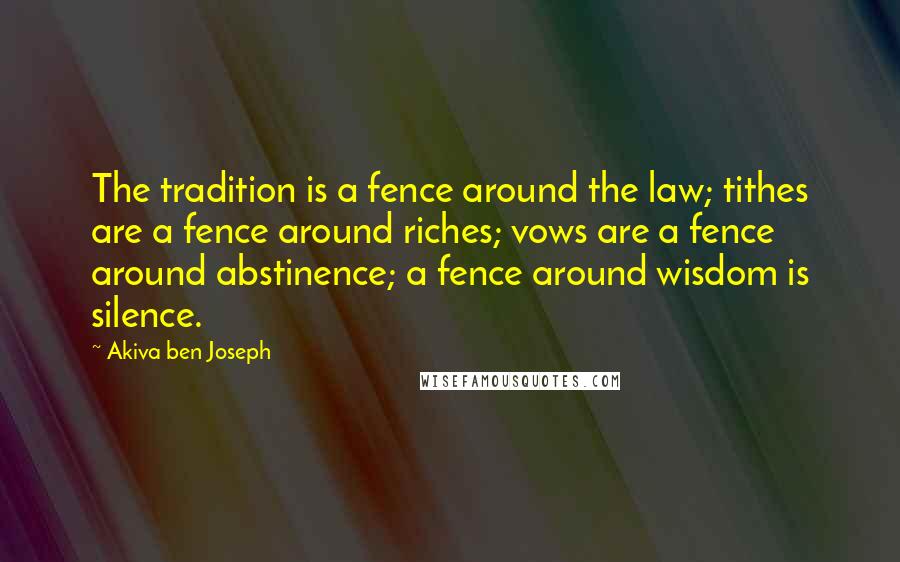 Akiva Ben Joseph Quotes: The tradition is a fence around the law; tithes are a fence around riches; vows are a fence around abstinence; a fence around wisdom is silence.