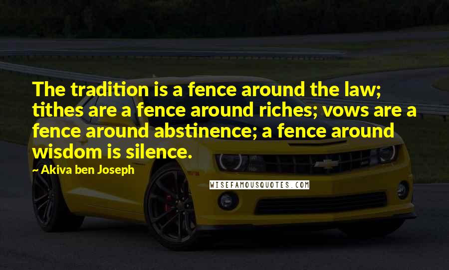 Akiva Ben Joseph Quotes: The tradition is a fence around the law; tithes are a fence around riches; vows are a fence around abstinence; a fence around wisdom is silence.