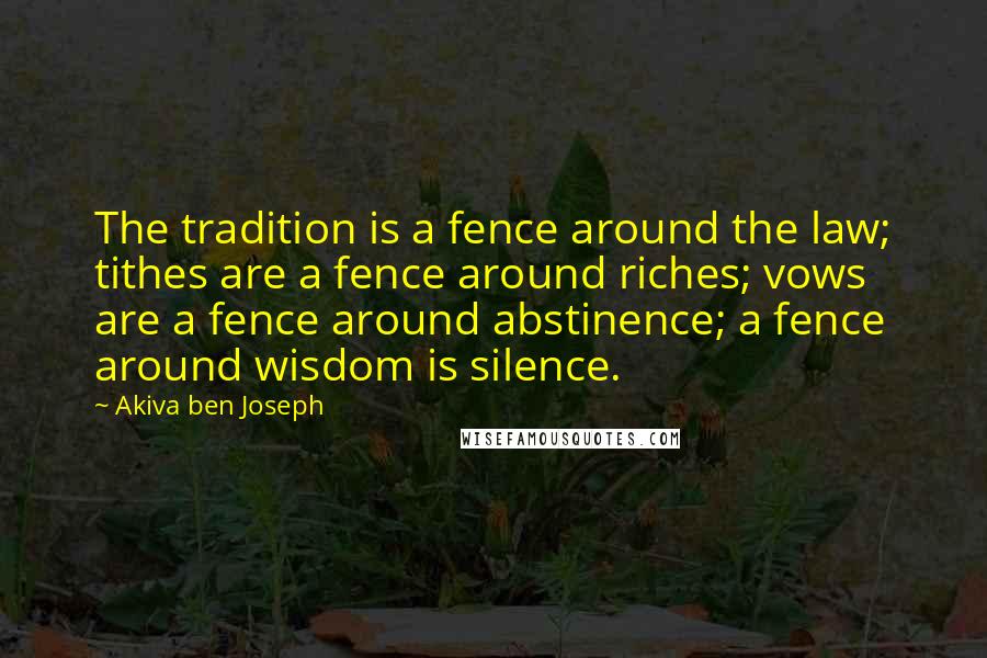 Akiva Ben Joseph Quotes: The tradition is a fence around the law; tithes are a fence around riches; vows are a fence around abstinence; a fence around wisdom is silence.