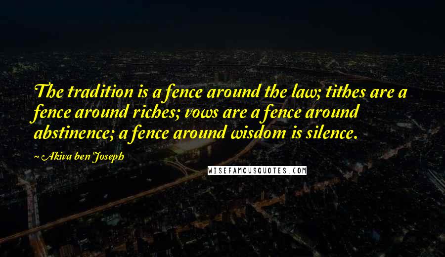 Akiva Ben Joseph Quotes: The tradition is a fence around the law; tithes are a fence around riches; vows are a fence around abstinence; a fence around wisdom is silence.