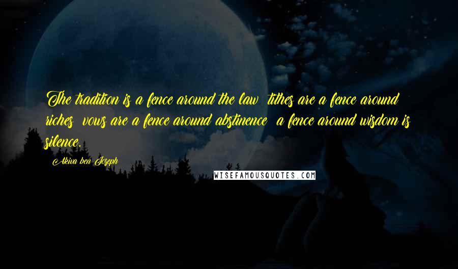 Akiva Ben Joseph Quotes: The tradition is a fence around the law; tithes are a fence around riches; vows are a fence around abstinence; a fence around wisdom is silence.