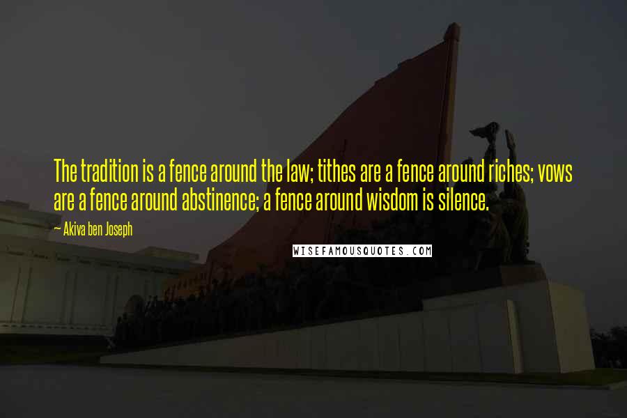 Akiva Ben Joseph Quotes: The tradition is a fence around the law; tithes are a fence around riches; vows are a fence around abstinence; a fence around wisdom is silence.