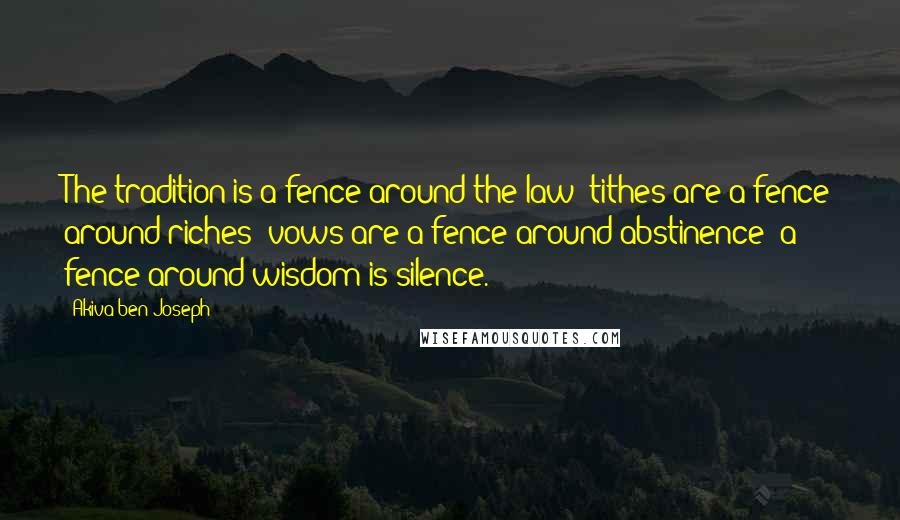 Akiva Ben Joseph Quotes: The tradition is a fence around the law; tithes are a fence around riches; vows are a fence around abstinence; a fence around wisdom is silence.