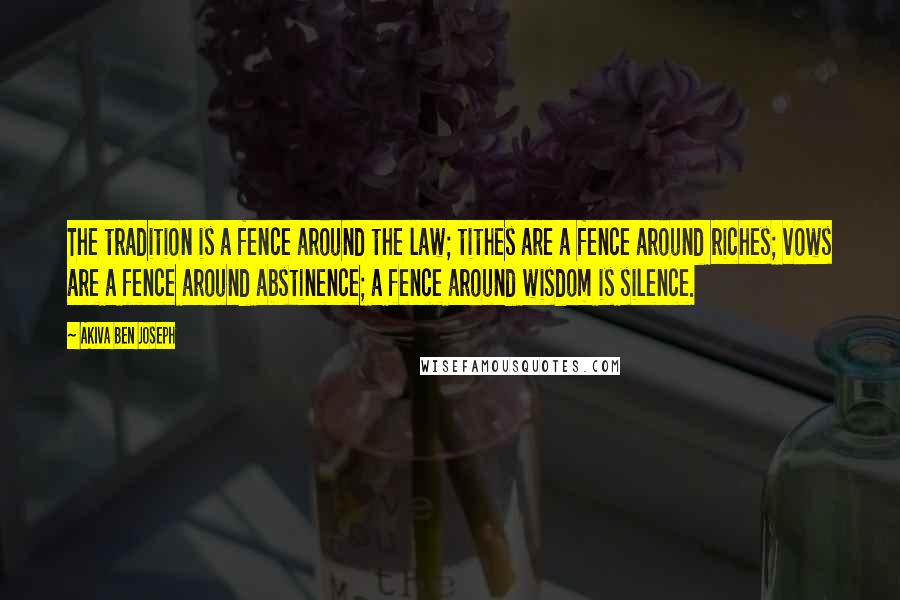 Akiva Ben Joseph Quotes: The tradition is a fence around the law; tithes are a fence around riches; vows are a fence around abstinence; a fence around wisdom is silence.