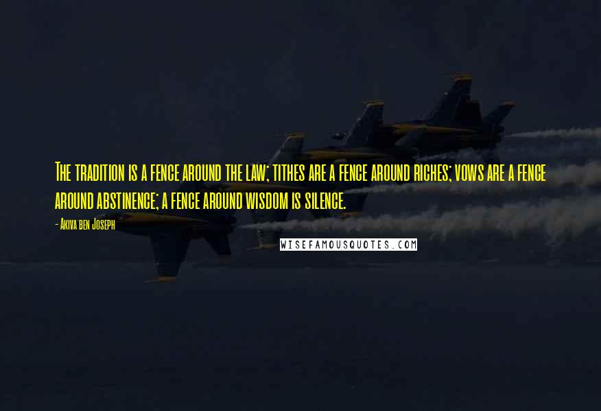 Akiva Ben Joseph Quotes: The tradition is a fence around the law; tithes are a fence around riches; vows are a fence around abstinence; a fence around wisdom is silence.