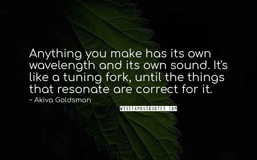 Akiva Goldsman Quotes: Anything you make has its own wavelength and its own sound. It's like a tuning fork, until the things that resonate are correct for it.