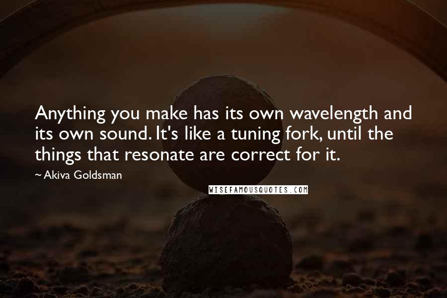 Akiva Goldsman Quotes: Anything you make has its own wavelength and its own sound. It's like a tuning fork, until the things that resonate are correct for it.