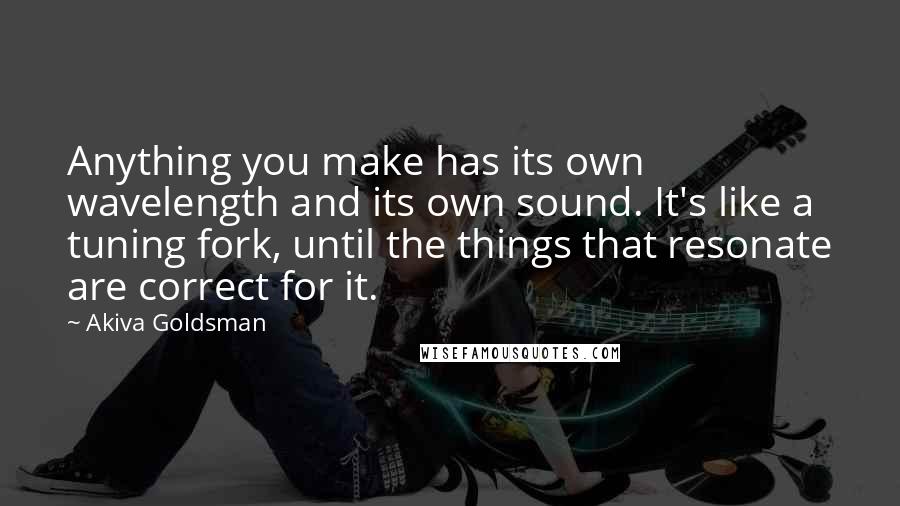 Akiva Goldsman Quotes: Anything you make has its own wavelength and its own sound. It's like a tuning fork, until the things that resonate are correct for it.