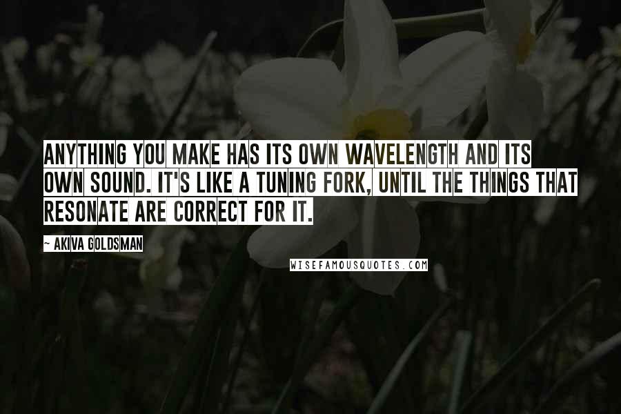 Akiva Goldsman Quotes: Anything you make has its own wavelength and its own sound. It's like a tuning fork, until the things that resonate are correct for it.