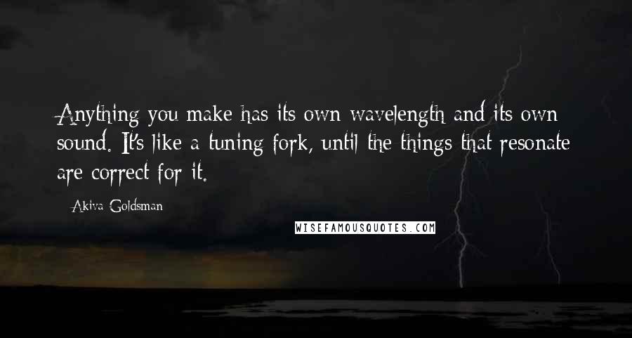 Akiva Goldsman Quotes: Anything you make has its own wavelength and its own sound. It's like a tuning fork, until the things that resonate are correct for it.