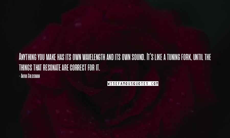 Akiva Goldsman Quotes: Anything you make has its own wavelength and its own sound. It's like a tuning fork, until the things that resonate are correct for it.