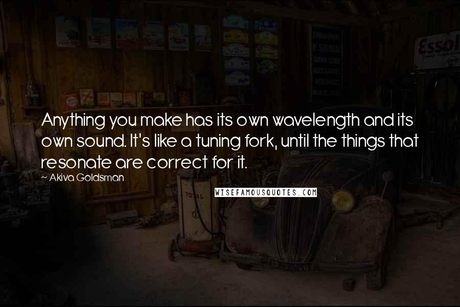 Akiva Goldsman Quotes: Anything you make has its own wavelength and its own sound. It's like a tuning fork, until the things that resonate are correct for it.