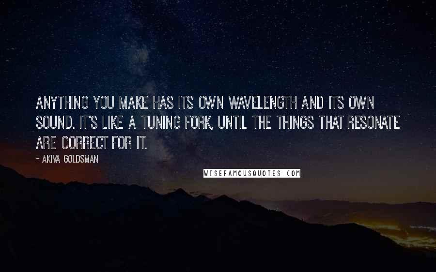 Akiva Goldsman Quotes: Anything you make has its own wavelength and its own sound. It's like a tuning fork, until the things that resonate are correct for it.