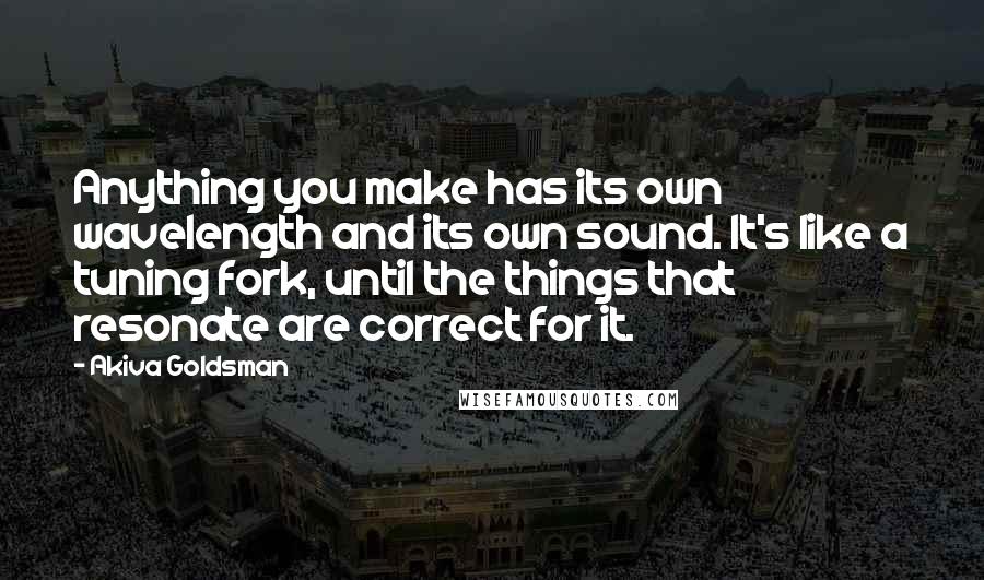 Akiva Goldsman Quotes: Anything you make has its own wavelength and its own sound. It's like a tuning fork, until the things that resonate are correct for it.