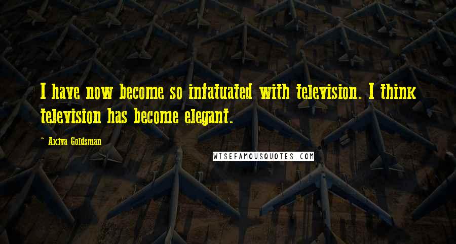 Akiva Goldsman Quotes: I have now become so infatuated with television. I think television has become elegant.