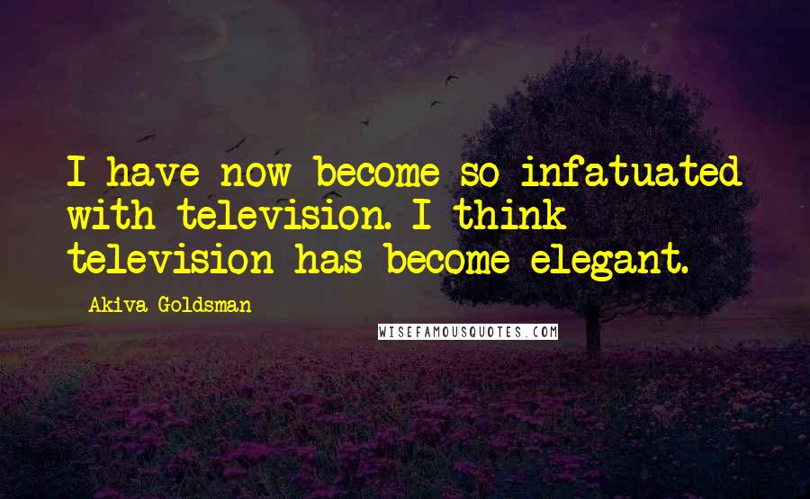 Akiva Goldsman Quotes: I have now become so infatuated with television. I think television has become elegant.