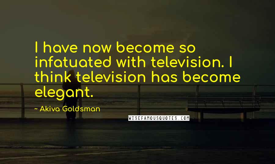 Akiva Goldsman Quotes: I have now become so infatuated with television. I think television has become elegant.