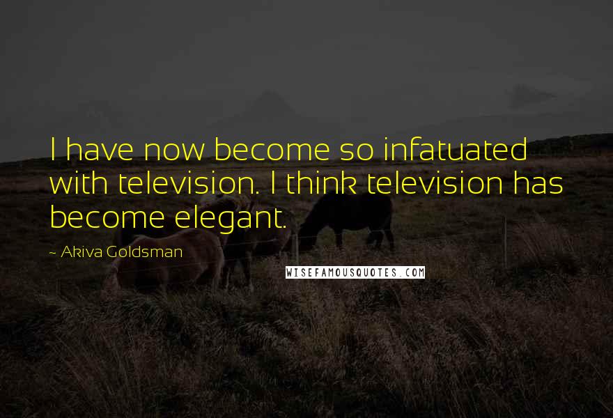 Akiva Goldsman Quotes: I have now become so infatuated with television. I think television has become elegant.