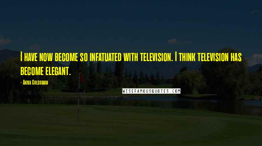 Akiva Goldsman Quotes: I have now become so infatuated with television. I think television has become elegant.