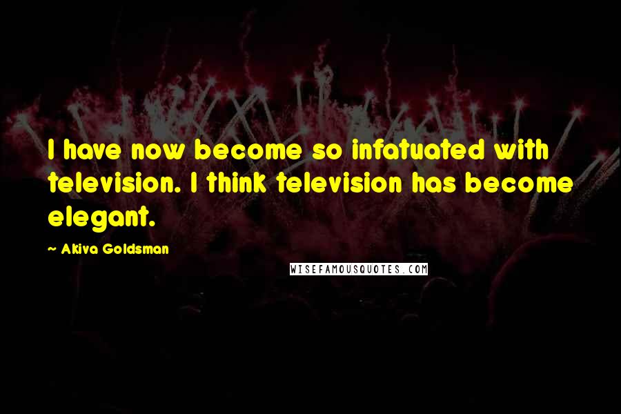 Akiva Goldsman Quotes: I have now become so infatuated with television. I think television has become elegant.