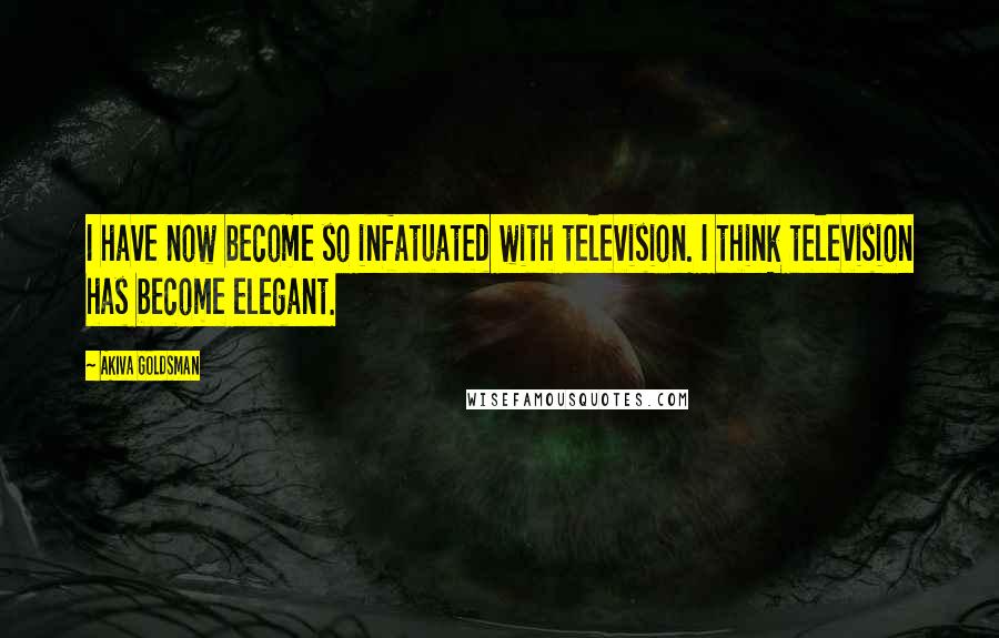 Akiva Goldsman Quotes: I have now become so infatuated with television. I think television has become elegant.