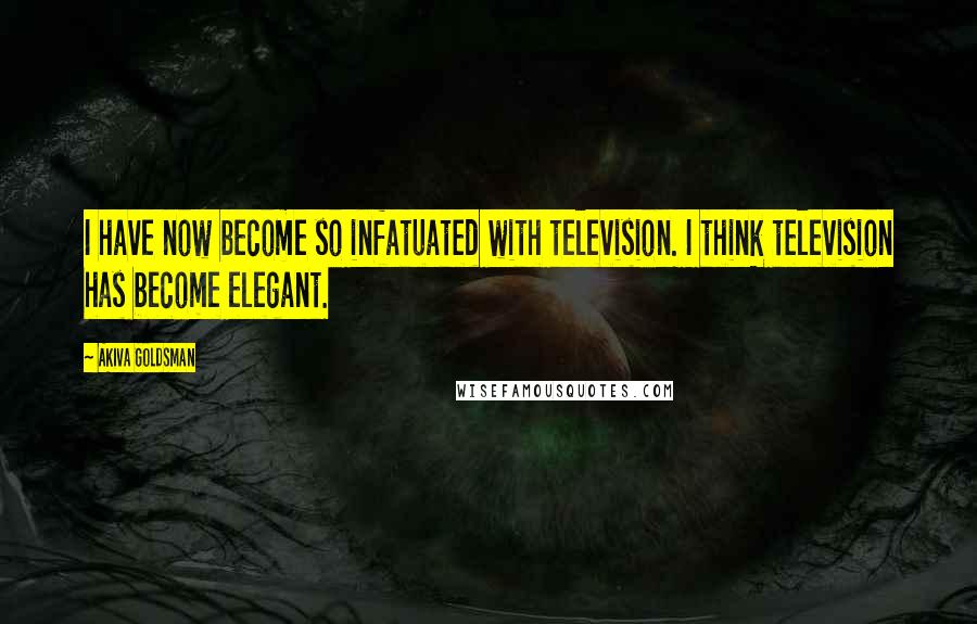 Akiva Goldsman Quotes: I have now become so infatuated with television. I think television has become elegant.