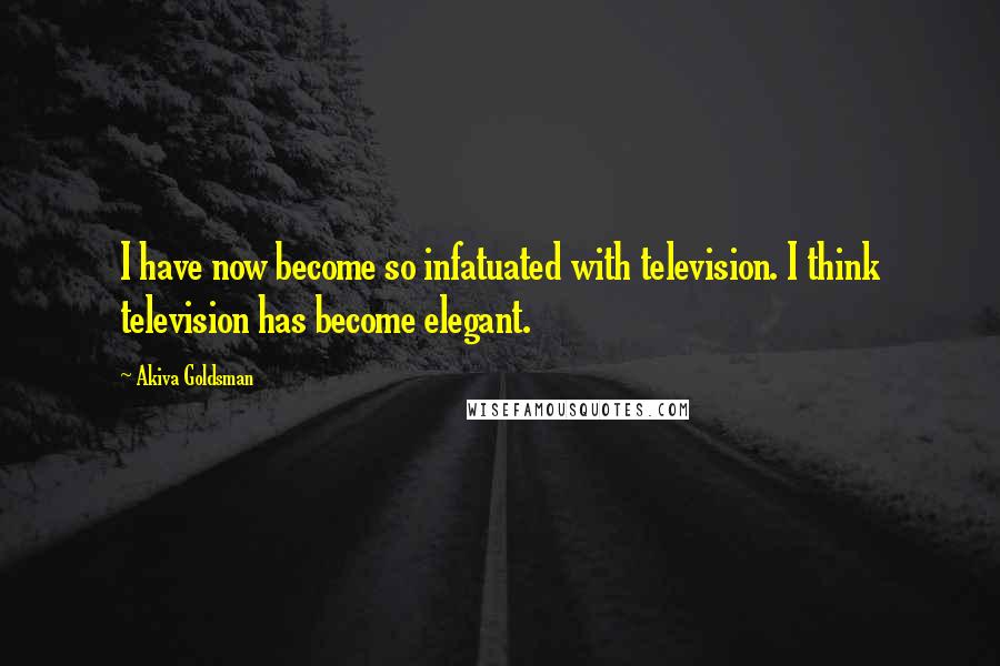 Akiva Goldsman Quotes: I have now become so infatuated with television. I think television has become elegant.