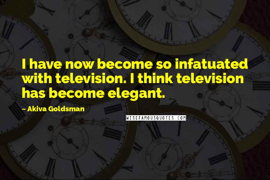 Akiva Goldsman Quotes: I have now become so infatuated with television. I think television has become elegant.