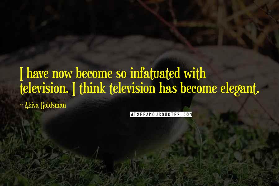 Akiva Goldsman Quotes: I have now become so infatuated with television. I think television has become elegant.