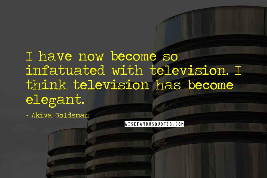 Akiva Goldsman Quotes: I have now become so infatuated with television. I think television has become elegant.