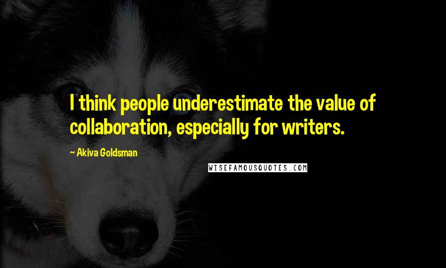 Akiva Goldsman Quotes: I think people underestimate the value of collaboration, especially for writers.