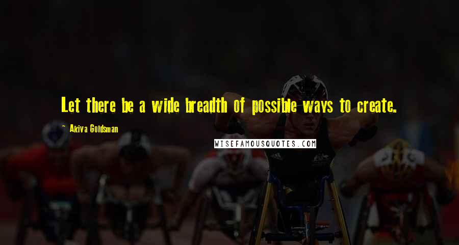 Akiva Goldsman Quotes: Let there be a wide breadth of possible ways to create.