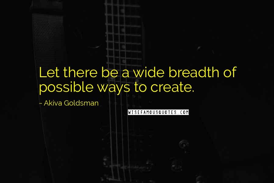 Akiva Goldsman Quotes: Let there be a wide breadth of possible ways to create.