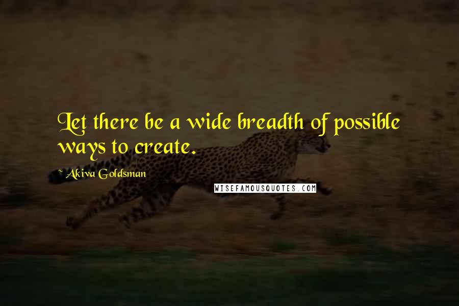 Akiva Goldsman Quotes: Let there be a wide breadth of possible ways to create.