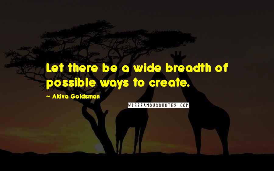 Akiva Goldsman Quotes: Let there be a wide breadth of possible ways to create.