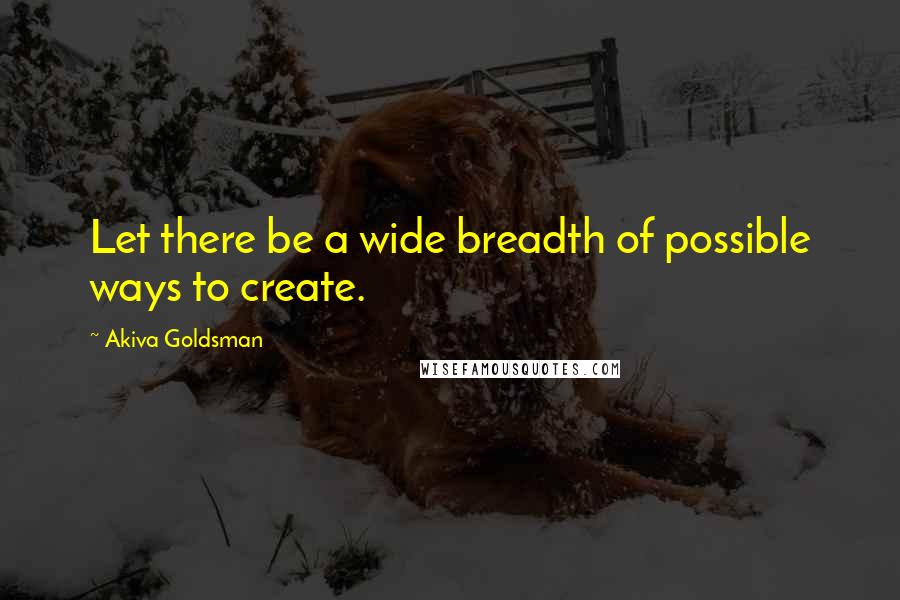 Akiva Goldsman Quotes: Let there be a wide breadth of possible ways to create.