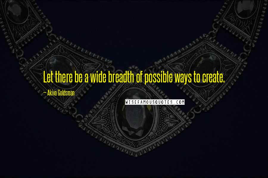 Akiva Goldsman Quotes: Let there be a wide breadth of possible ways to create.