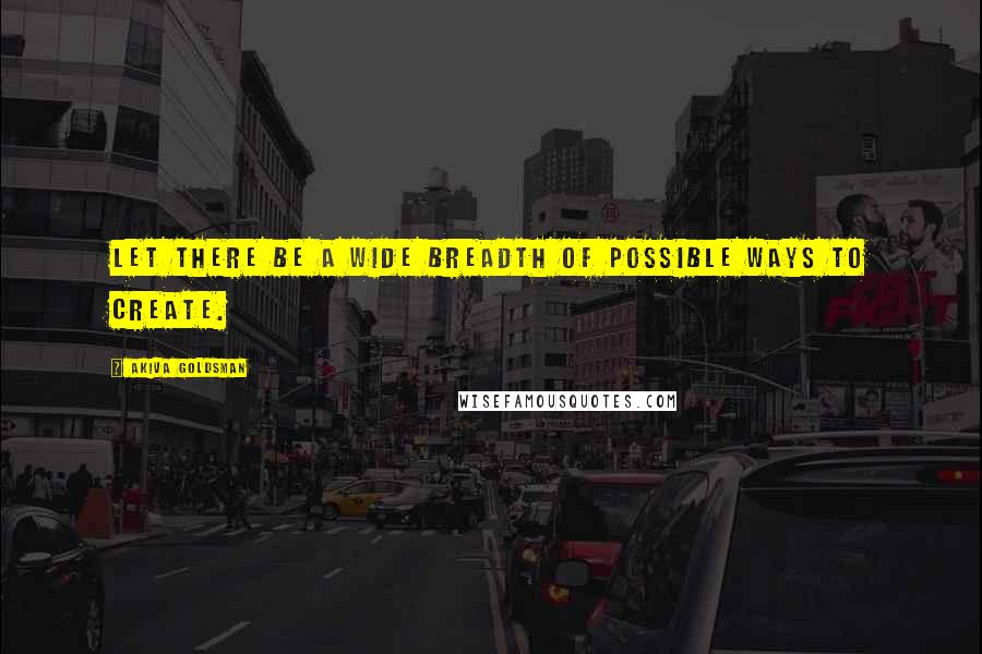 Akiva Goldsman Quotes: Let there be a wide breadth of possible ways to create.