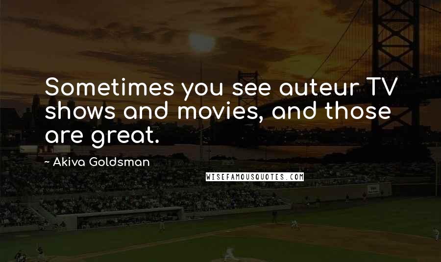 Akiva Goldsman Quotes: Sometimes you see auteur TV shows and movies, and those are great.